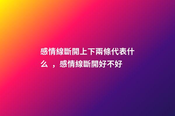 感情線斷開上下兩條代表什么，感情線斷開好不好